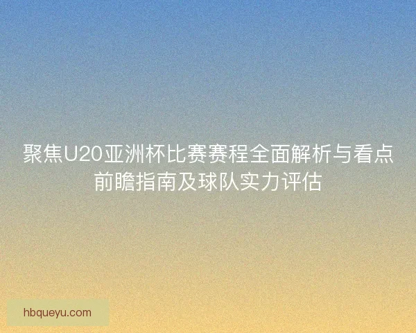 聚焦U20亚洲杯比赛赛程全面解析与看点前瞻指南及球队实力评估 聚焦U20亚洲杯比赛赛程全面解析与看点前瞻指南及球队实力评估