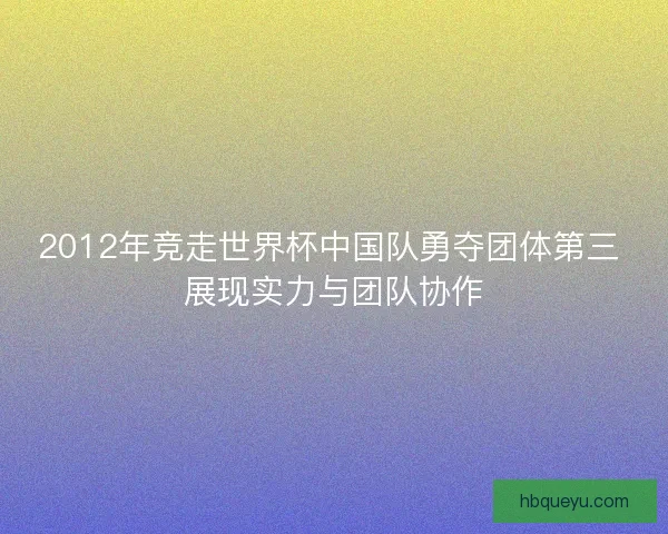 2012年竞走世界杯中国队勇夺团体第三 展现实力与团队协作