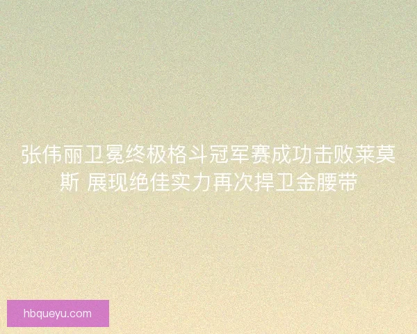 张伟丽卫冕终极格斗冠军赛成功击败莱莫斯 展现绝佳实力再次捍卫金腰带