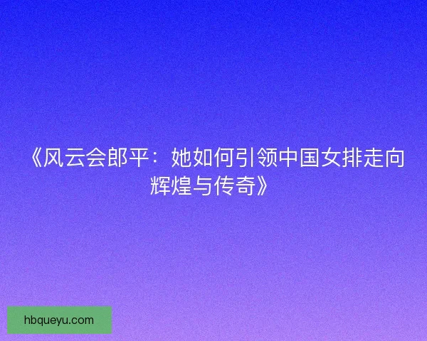 《风云会郎平：她如何引领中国女排走向辉煌与传奇》