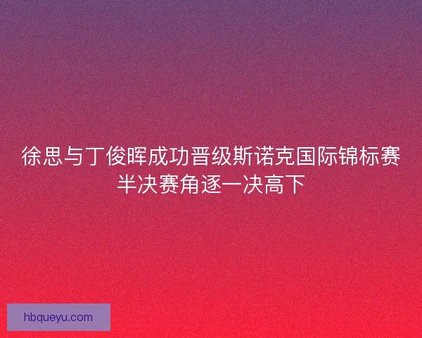 徐思与丁俊晖成功晋级斯诺克国际锦标赛半决赛角逐一决高下