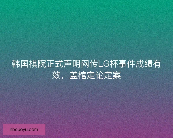 韩国棋院正式声明网传LG杯事件成绩有效,盖棺定论定案 韩国棋院正式声明网传LG杯事件成绩有效,盖棺定论定案