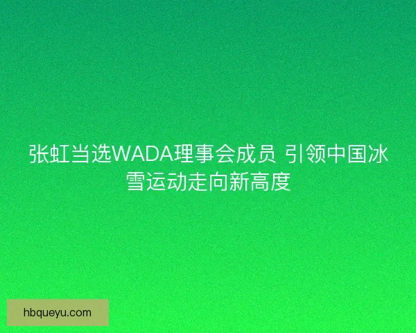张虹当选WADA理事会成员 引领中国冰雪运动走向新高度 张虹当选WADA理事会成员 引领中国冰雪运动走向新高度