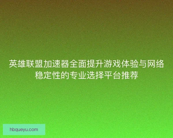 英雄联盟加速器全面提升游戏体验与网络稳定性的专业选择平台推荐 英雄联盟加速器全面提升游戏体验与网络稳定性的专业选择平台推荐