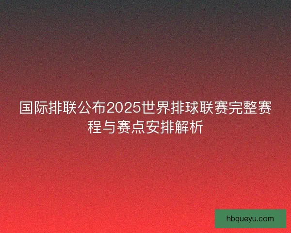 国际排联公布2025世界排球联赛完整赛程与赛点安排解析 国际排联公布2025世界排球联赛完整赛程与赛点安排解析