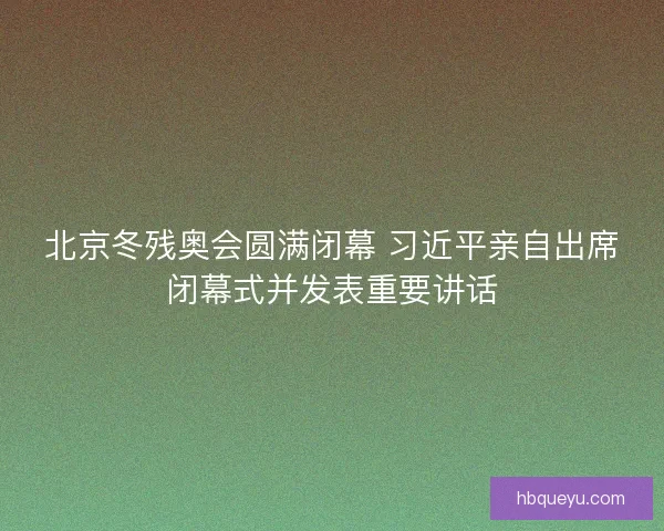 北京冬残奥会圆满闭幕 习近平亲自出席闭幕式并发表重要讲话 北京冬残奥会圆满闭幕 习近平亲自出席闭幕式并发表重要讲话