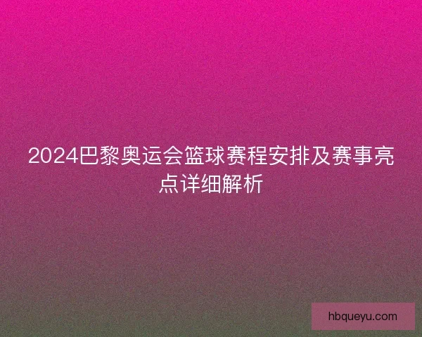 2024巴黎奥运会篮球赛程安排及赛事亮点详细解析 2024巴黎奥运会篮球赛程安排及赛事亮点详细解析