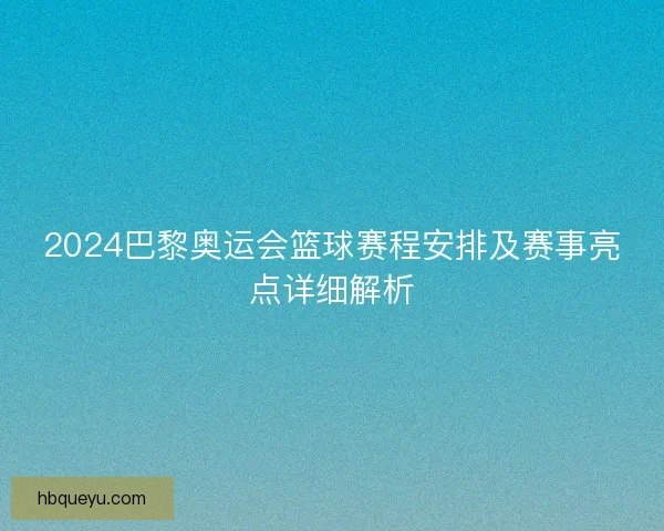 2024巴黎奥运会篮球赛程安排及赛事亮点详细解析