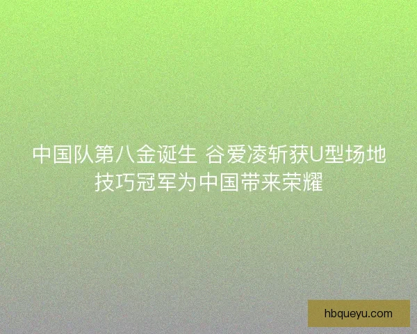 中国队第八金诞生 谷爱凌斩获U型场地技巧冠军为中国带来荣耀 中国队第八金诞生 谷爱凌斩获U型场地技巧冠军为中国带来荣耀