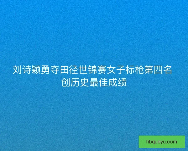 刘诗颖勇夺田径世锦赛女子标枪第四名 创历史最佳成绩 刘诗颖勇夺田径世锦赛女子标枪第四名 创历史最佳成绩