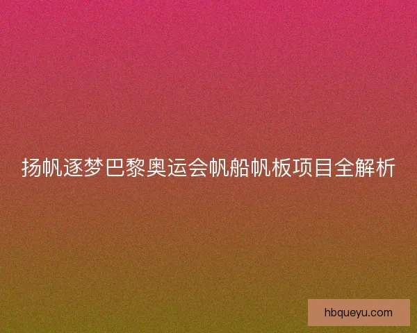 扬帆逐梦巴黎奥运会帆船帆板项目全解析