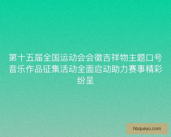 第十五届全国运动会会徽吉祥物主题口号音乐作品征集活动全面启动助力赛事精彩纷呈 第十五届全国运动会会徽吉祥物主题口号音乐作品征集活动全面启动助力赛事精彩纷呈